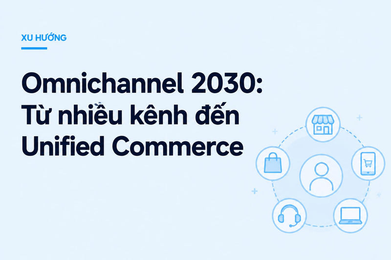 Omnichannel 2030: Từ nhiều kênh đến Unified Commerce