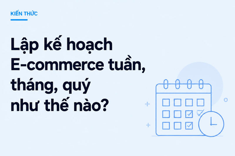 Lập kế hoạch E-commerce tuần, tháng, quý như thế nào?